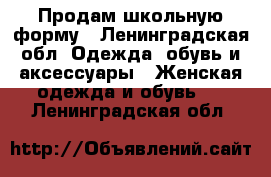 Продам школьную форму - Ленинградская обл. Одежда, обувь и аксессуары » Женская одежда и обувь   . Ленинградская обл.